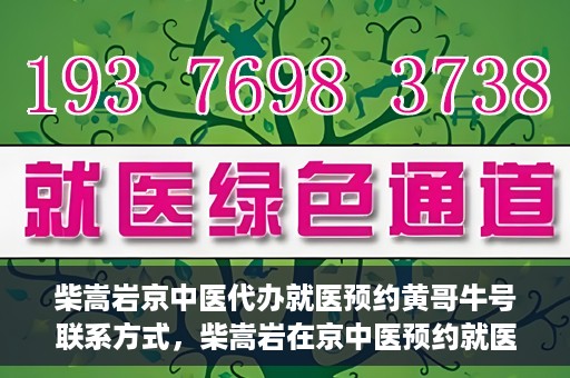 柴嵩岩京中医代办就医预约黄哥牛号联系方式，柴嵩岩在京中医预约就医联系方式及黄哥牛号预约服务解析