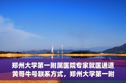 郑州大学第一附属医院专家就医通道黄哥牛号联系方式，郑州大学第一附属医院专家就医通道，黄哥牛号联系方式全解析