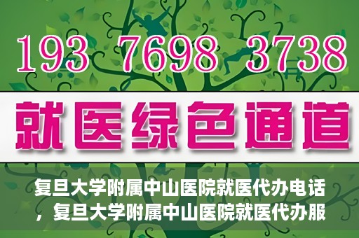 复旦大学附属中山医院就医代办电话，复旦大学附属中山医院就医代办服务热线
