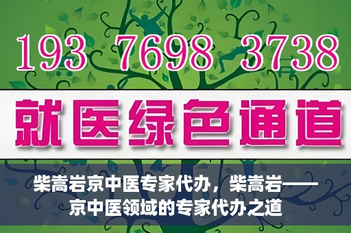 柴嵩岩京中医专家代办，柴嵩岩——京中医领域的专家代办之道
