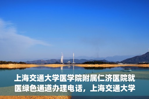 上海交通大学医学院附属仁济医院就医绿色通道办理电话，上海交通大学医学院附属仁济医院就医绿色通道咨询热线开通，便捷就医一键达！