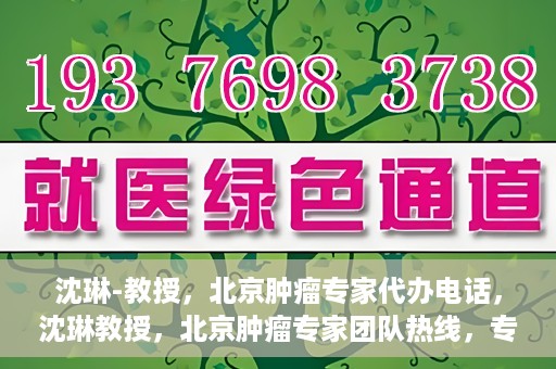 沈琳-教授，北京肿瘤专家代办电话，沈琳教授，北京肿瘤专家团队热线，专业咨询助您健康前行