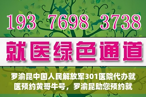 罗渝昆中国人民解放军301医院代办就医预约黄哥牛号，罗渝昆助您预约就医，黄哥牛号在解放军301医院开通绿色通道