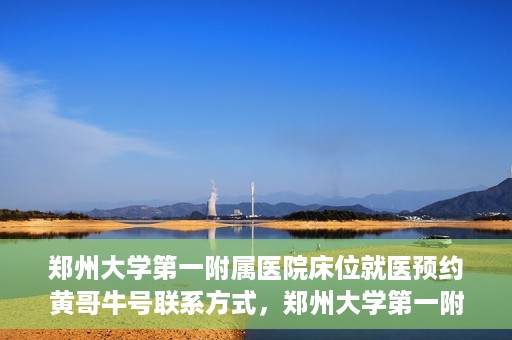 郑州大学第一附属医院床位就医预约黄哥牛号联系方式，郑州大学第一附属医院床位预约联系方式，黄哥牛号就医指南