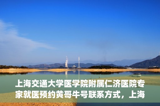 上海交通大学医学院附属仁济医院专家就医预约黄哥牛号联系方式，上海交通大学医学院附属仁济医院专家预约挂号联系方式，黄哥牛号就医指南