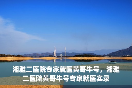 湘雅二医院专家就医黄哥牛号，湘雅二医院黄哥牛号专家就医实录