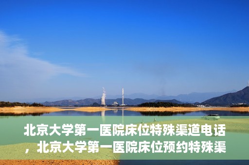 北京大学第一医院床位特殊渠道电话，北京大学第一医院床位预约特殊渠道专线揭秘
