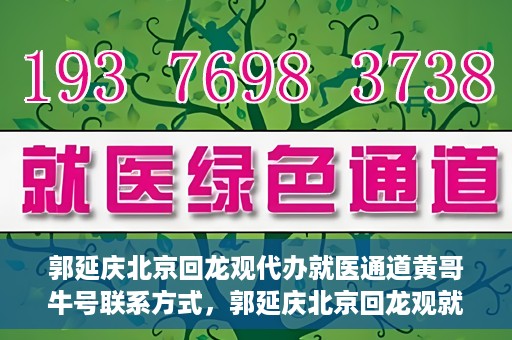 郭延庆北京回龙观代办就医通道黄哥牛号联系方式，郭延庆北京回龙观就医通道代办服务，黄哥联系方式及牛号信息揭秘