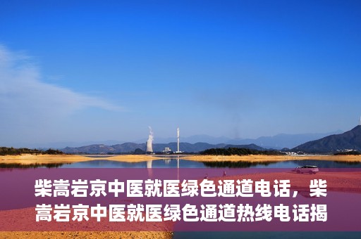 柴嵩岩京中医就医绿色通道电话，柴嵩岩京中医就医绿色通道热线电话揭秘