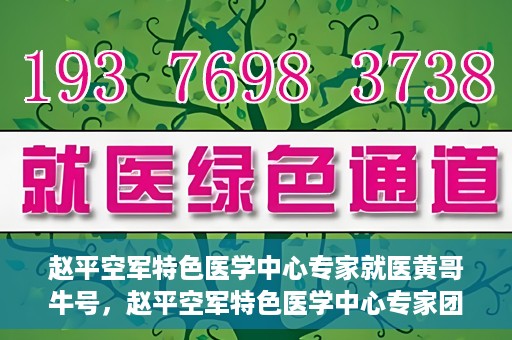 赵平空军特色医学中心专家就医黄哥牛号，赵平空军特色医学中心专家团队倾力诊治黄哥牛号背后的健康难题