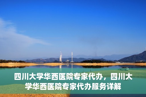 四川大学华西医院专家代办，四川大学华西医院专家代办服务详解