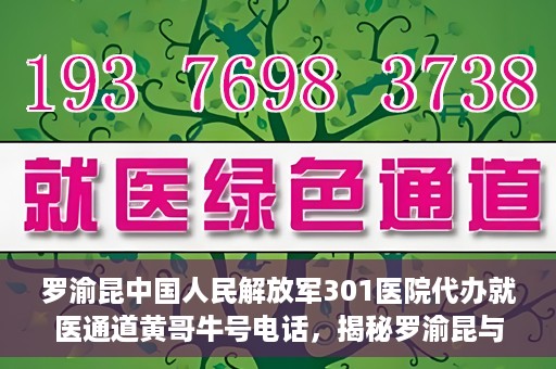 罗渝昆中国人民解放军301医院代办就医通道黄哥牛号电话，揭秘罗渝昆与中国人民解放军301医院就医通道背后的故事，黄哥牛号电话解读就医难题