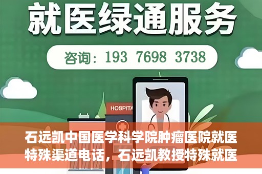 石远凯中国医学科学院肿瘤医院就医特殊渠道电话，石远凯教授特殊就医渠道咨询热线——中国医学科学院肿瘤医院就医指南