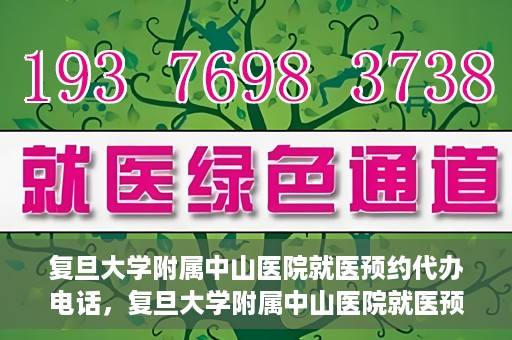 复旦大学附属中山医院就医预约代办电话，复旦大学附属中山医院就医预约代办服务热线详解