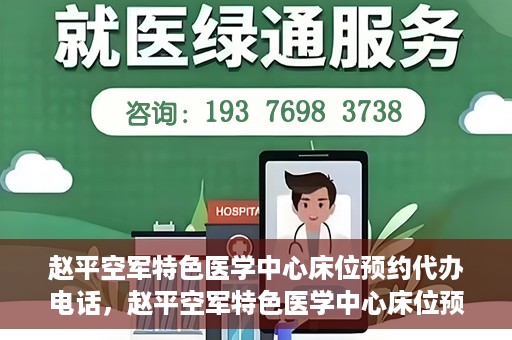 赵平空军特色医学中心床位预约代办电话，赵平空军特色医学中心床位预约咨询热线