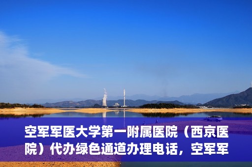 空军军医大学第一附属医院（西京医院）代办绿色通道办理电话，空军军医大学第一附属医院（西京医院）绿色通道办理电话及流程详解