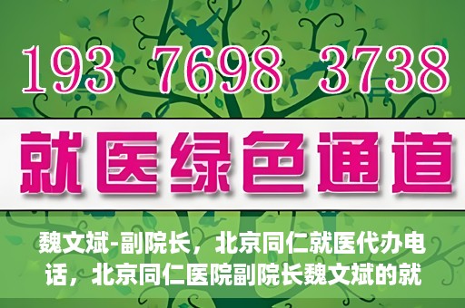 魏文斌-副院长，北京同仁就医代办电话，北京同仁医院副院长魏文斌的就医代办电话服务详解
