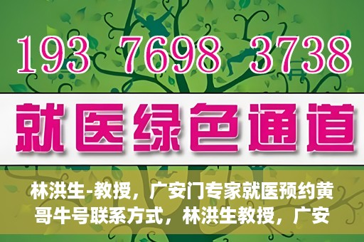 林洪生-教授，广安门专家就医预约黄哥牛号联系方式，林洪生教授，广安门就医预约专家，联系方式及专业预约黄哥牛号揭秘