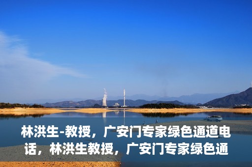 林洪生-教授，广安门专家绿色通道电话，林洪生教授，广安门专家绿色通道专线揭秘