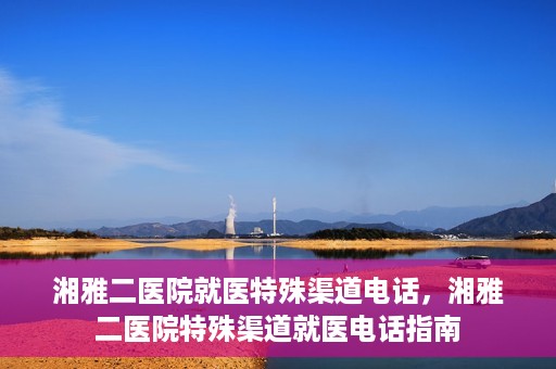 湘雅二医院就医特殊渠道电话，湘雅二医院特殊渠道就医电话指南