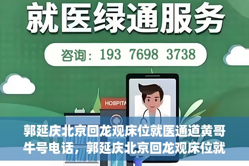 郭延庆北京回龙观床位就医通道黄哥牛号电话，郭延庆北京回龙观床位就医绿色通道及黄哥牛号联系电话揭秘