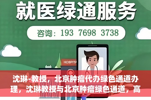 沈琳-教授，北京肿瘤代办绿色通道办理，沈琳教授与北京肿瘤绿色通道，高效代办助力健康之路