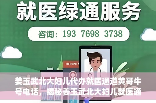 姜玉武北大妇儿代办就医通道黄哥牛号电话，揭秘姜玉武北大妇儿就医通道背后的故事，黄哥牛号电话引关注