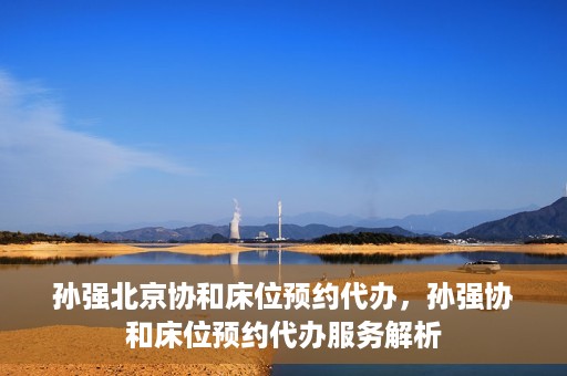 孙强北京协和床位预约代办，孙强协和床位预约代办服务解析