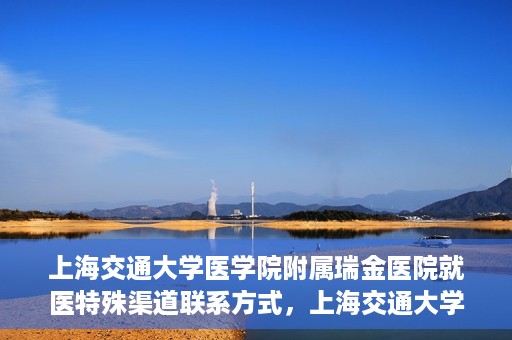 上海交通大学医学院附属瑞金医院就医特殊渠道联系方式，上海交通大学医学院附属瑞金医院特殊渠道就医联系方式指南