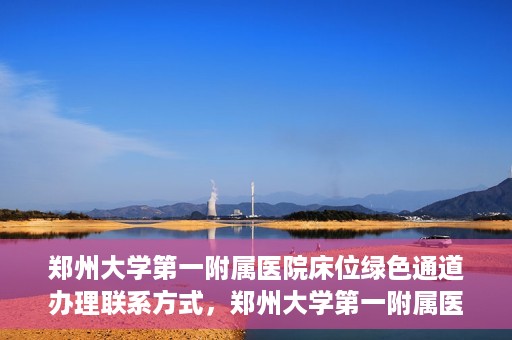 郑州大学第一附属医院床位绿色通道办理联系方式，郑州大学第一附属医院床位绿色通道咨询及联系方式详解