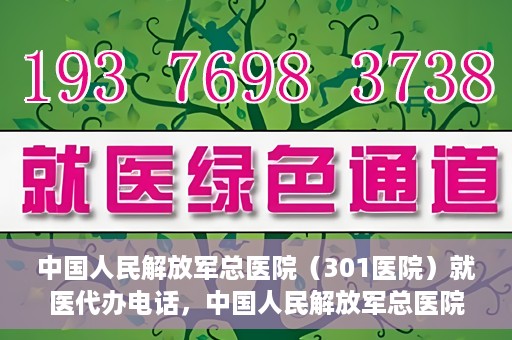 中国人民解放军总医院（301医院）就医代办电话，中国人民解放军总医院（301医院）就医咨询及代办服务联系电话
