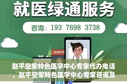 赵平空军特色医学中心专家代办电话，赵平空军特色医学中心专家咨询及预约电话服务