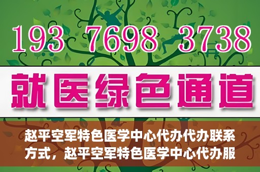 赵平空军特色医学中心代办代办联系方式，赵平空军特色医学中心代办服务联系方式揭秘