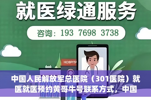 中国人民解放军总医院（301医院）就医就医预约黄哥牛号联系方式，中国人民解放军总医院（301医院）黄哥就医预约指南及联系方式全解析