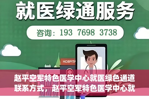 赵平空军特色医学中心就医绿色通道联系方式，赵平空军特色医学中心就医绿色通道咨询热线及联系方式