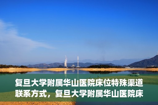 复旦大学附属华山医院床位特殊渠道联系方式，复旦大学附属华山医院床位特殊渠道预约联系方式揭秘