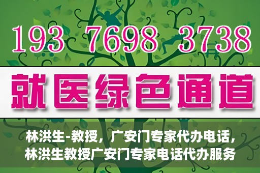 林洪生-教授，广安门专家代办电话，林洪生教授广安门专家电话代办服务揭秘
