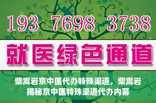 柴嵩岩京中医代办特殊渠道，柴嵩岩揭秘京中医特殊渠道代办内幕
