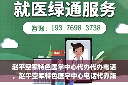 赵平空军特色医学中心代办代办电话，赵平空军特色医学中心电话代办服务指南