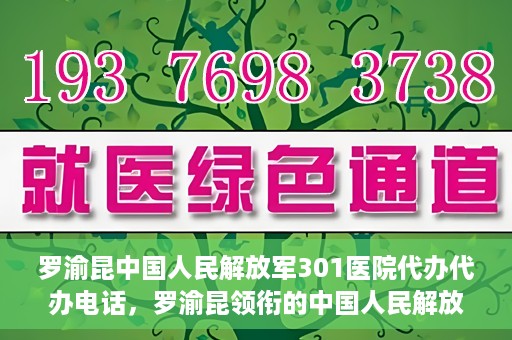 罗渝昆中国人民解放军301医院代办代办电话，罗渝昆领衔的中国人民解放军301医院代办服务热线揭秘