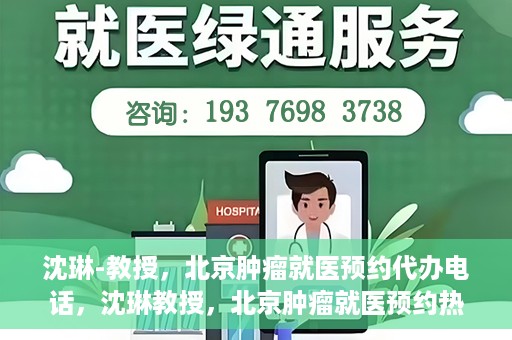 沈琳-教授，北京肿瘤就医预约代办电话，沈琳教授，北京肿瘤就医预约热线，便捷代办助您无忧就医