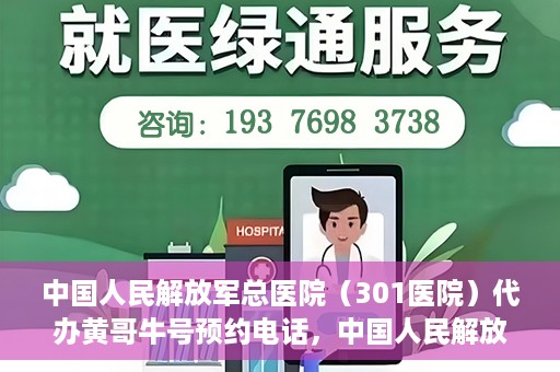 中国人民解放军总医院（301医院）代办黄哥牛号预约电话，中国人民解放军总医院（301医院）黄哥牛号预约电话代办服务详解