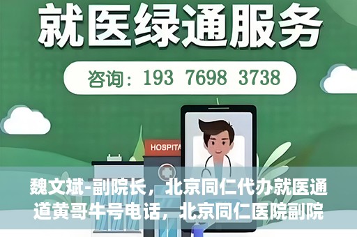 魏文斌-副院长，北京同仁代办就医通道黄哥牛号电话，北京同仁医院副院长魏文斌与就医通道黄哥牛号电话揭秘