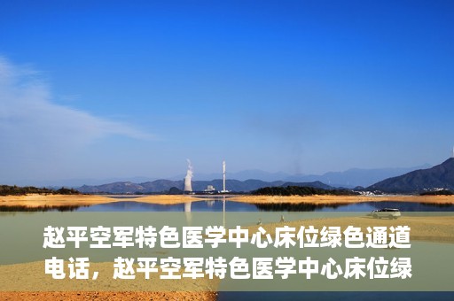 赵平空军特色医学中心床位绿色通道电话，赵平空军特色医学中心床位绿色通道咨询热线