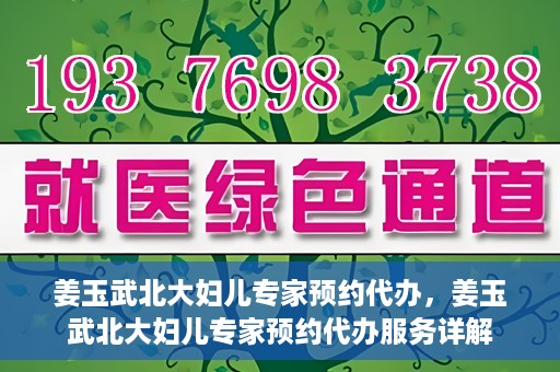 姜玉武北大妇儿专家预约代办，姜玉武北大妇儿专家预约代办服务详解