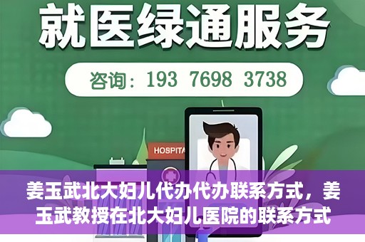姜玉武北大妇儿代办代办联系方式，姜玉武教授在北大妇儿医院的联系方式及代办服务详解