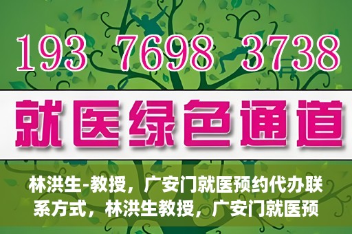 林洪生-教授，广安门就医预约代办联系方式，林洪生教授，广安门就医预约攻略及联系方式全解析