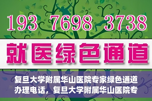 复旦大学附属华山医院专家绿色通道办理电话，复旦大学附属华山医院专家绿色通道服务热线电话揭秘