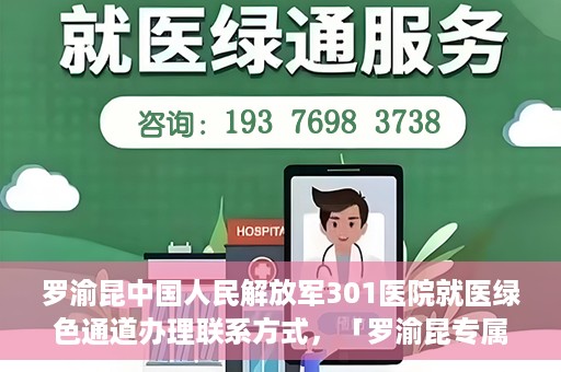 罗渝昆中国人民解放军301医院就医绿色通道办理联系方式，「罗渝昆专属就医通道揭秘，中国人民解放军301医院绿色通道办理指南及联系方式」