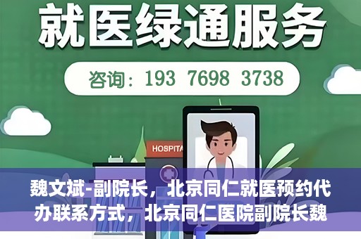 魏文斌-副院长，北京同仁就医预约代办联系方式，北京同仁医院副院长魏文斌，预约代办流程及联系方式解析